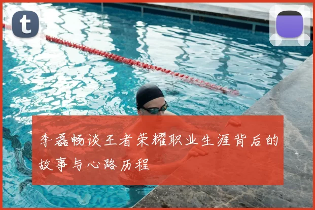 李磊畅谈王者荣耀职业生涯背后的故事与心路历程