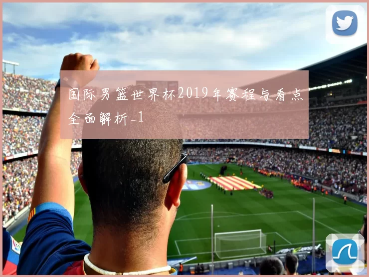 国际男篮世界杯2019年赛程与看点全面解析_1