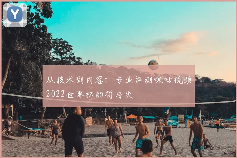从技术到内容：专业评测咪咕视频2022世界杯的得与失