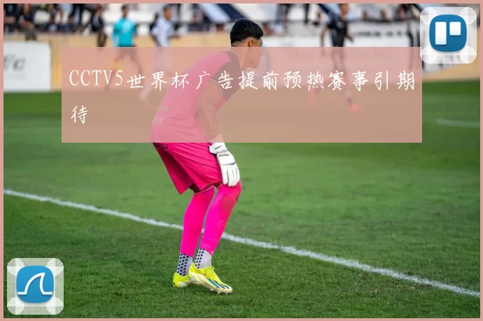 CCTV5世界杯广告提前预热赛事引期待