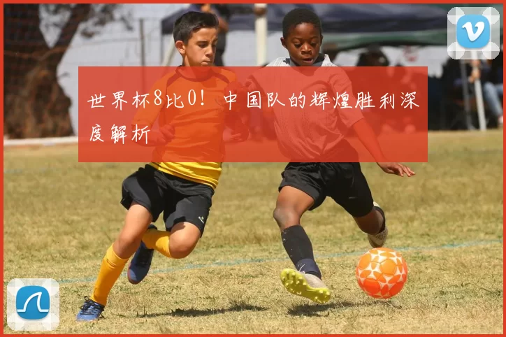 世界杯8比0!中国队的辉煌胜利深度解析