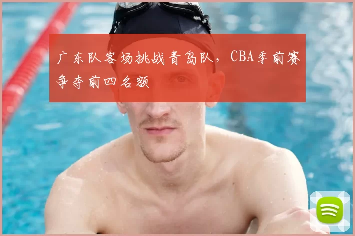 广东队客场挑战青岛队，CBA季前赛争夺前四名额