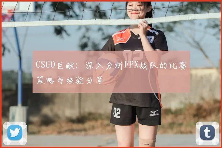 CSGO巨献：深入分析FPX战队的比赛策略与经验分享