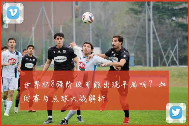 世界杯8强阶段可能出现平局吗?加时赛与点球大战解析
