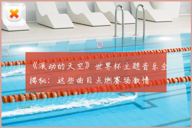 《滚动的天空》世界杯主题音乐全揭秘：这些曲目点燃赛场激情