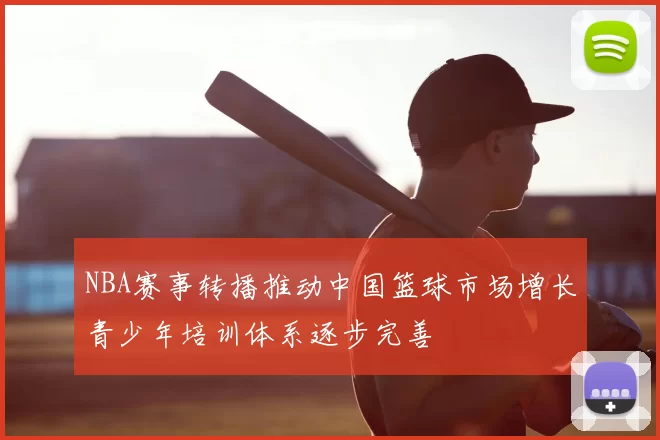 NBA赛事转播推动中国篮球市场增长青少年培训体系逐步完善