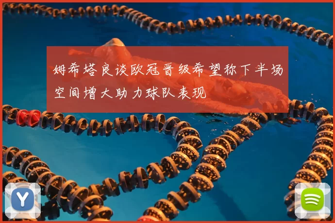 姆希塔良谈欧冠晋级希望称下半场空间增大助力球队表现