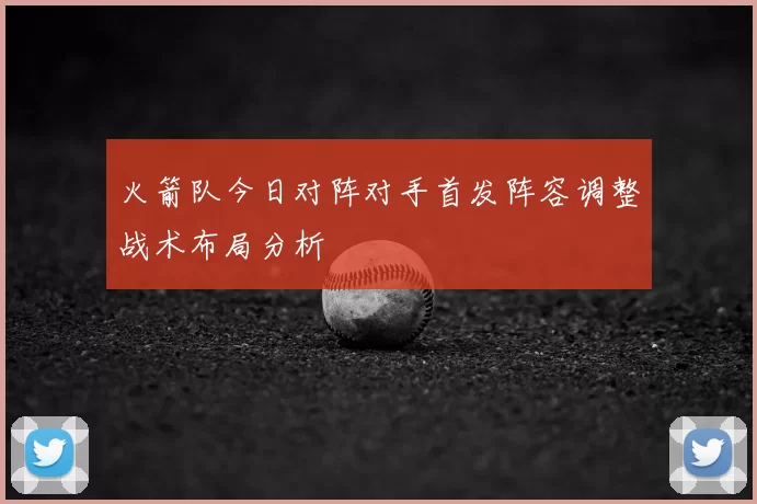 火箭队今日对阵对手首发阵容调整战术布局分析