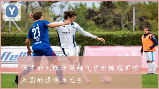 保罗的天赋与领袖气质难掩冠军梦未圆的遗憾与无奈