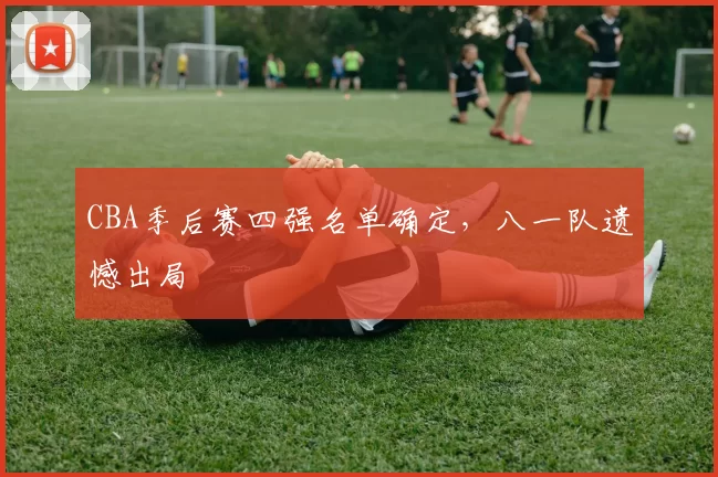 CBA季后赛四强名单确定，八一队遗憾出局