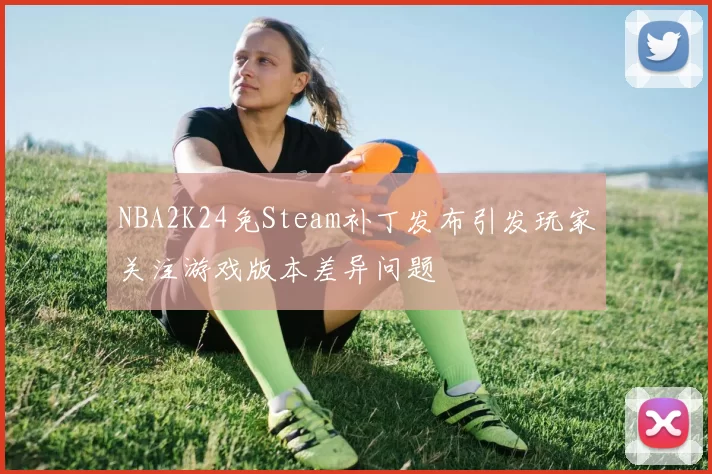 NBA2K24免Steam补丁发布引发玩家关注游戏版本差异问题