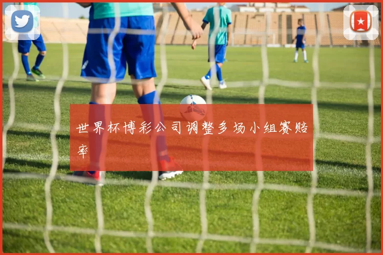 世界杯博彩公司调整多场小组赛赔率