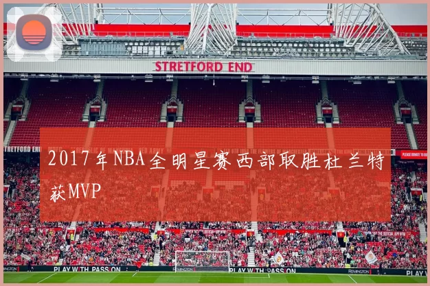 2017年NBA全明星赛西部取胜杜兰特获MVP