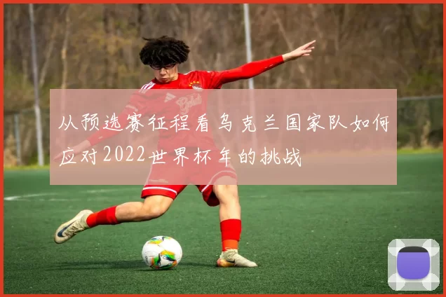 从预选赛征程看乌克兰国家队如何应对2022世界杯年的挑战