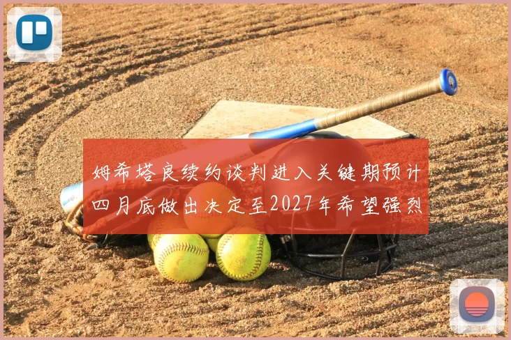 姆希塔良续约谈判进入关键期预计四月底做出决定至2027年希望强烈