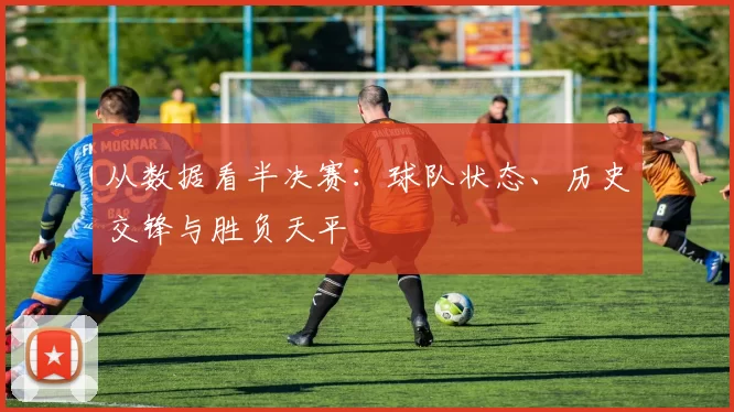 从数据看半决赛:球队状态、历史交锋与胜负天平