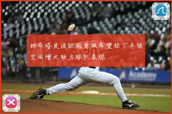 姆希塔良谈欧冠晋级希望称下半场空间增大助力球队表现