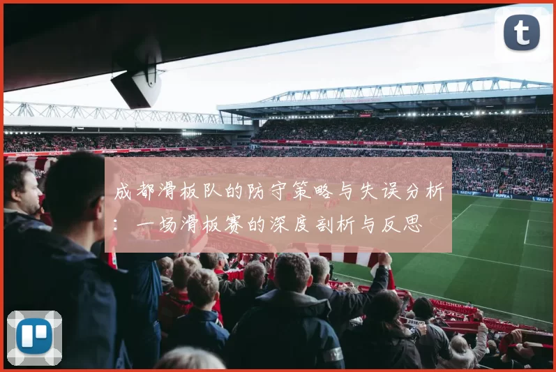 成都滑板队的防守策略与失误分析：一场滑板赛的深度剖析与反思