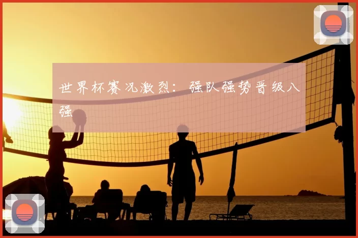 世界杯赛况激烈：强队强势晋级八强