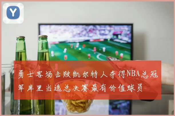 勇士客场击败凯尔特人夺得NBA总冠军库里当选总决赛最有价值球员