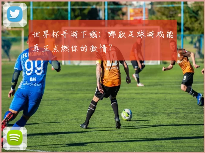 世界杯手游下载：哪款足球游戏能真正点燃你的激情？