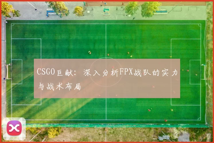 CSGO巨献：深入分析FPX战队的实力与战术布局